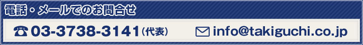 電話・メールでのお問合せ  TEL 03-3738-3141（代表）  Mail info@takiguchi.co.jp  担当：営業部 谷田